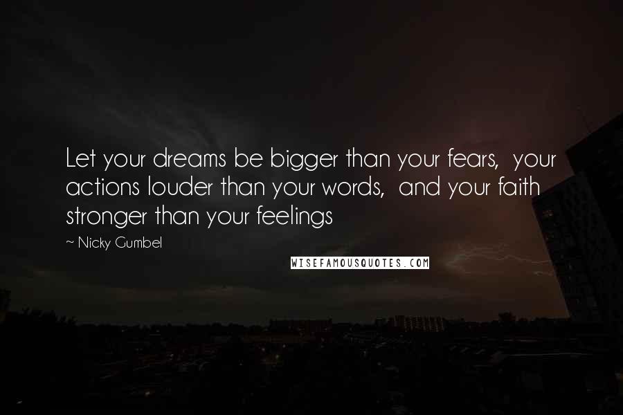 Nicky Gumbel Quotes: Let your dreams be bigger than your fears,  your actions louder than your words,  and your faith stronger than your feelings