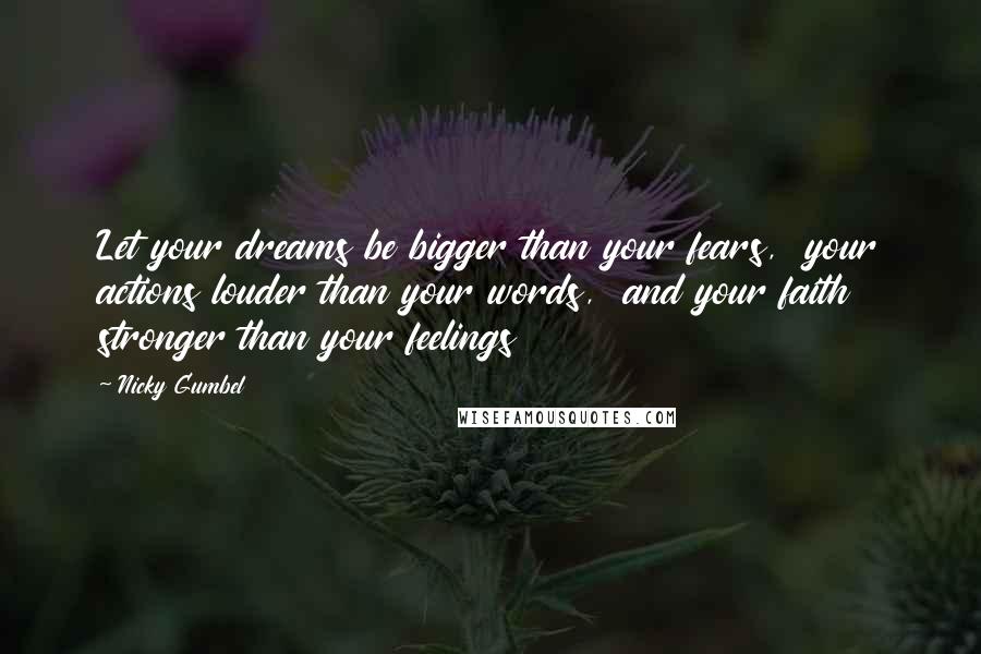 Nicky Gumbel Quotes: Let your dreams be bigger than your fears,  your actions louder than your words,  and your faith stronger than your feelings