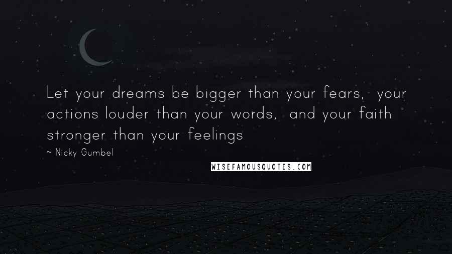 Nicky Gumbel Quotes: Let your dreams be bigger than your fears,  your actions louder than your words,  and your faith stronger than your feelings