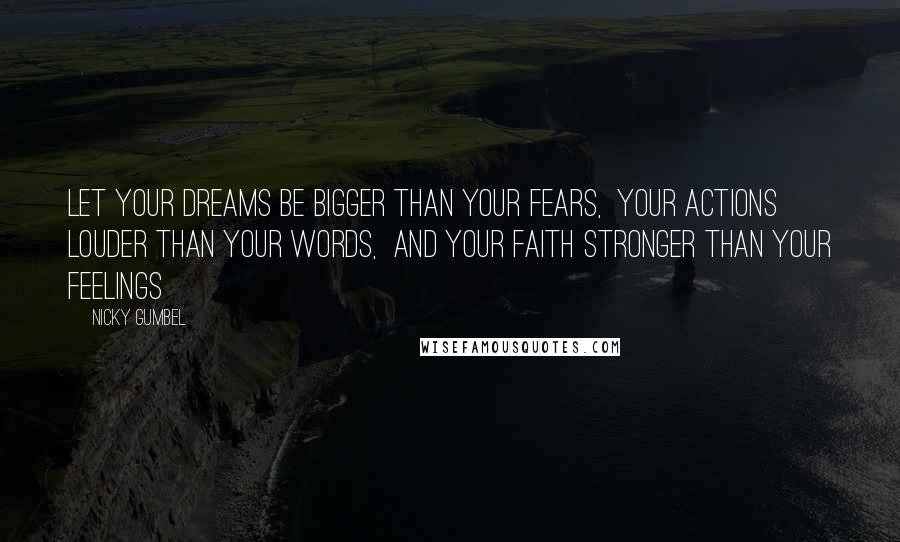 Nicky Gumbel Quotes: Let your dreams be bigger than your fears,  your actions louder than your words,  and your faith stronger than your feelings