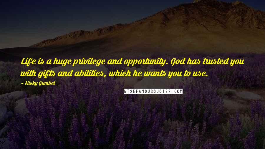 Nicky Gumbel Quotes: Life is a huge privilege and opportunity. God has trusted you with gifts and abilities, which he wants you to use.