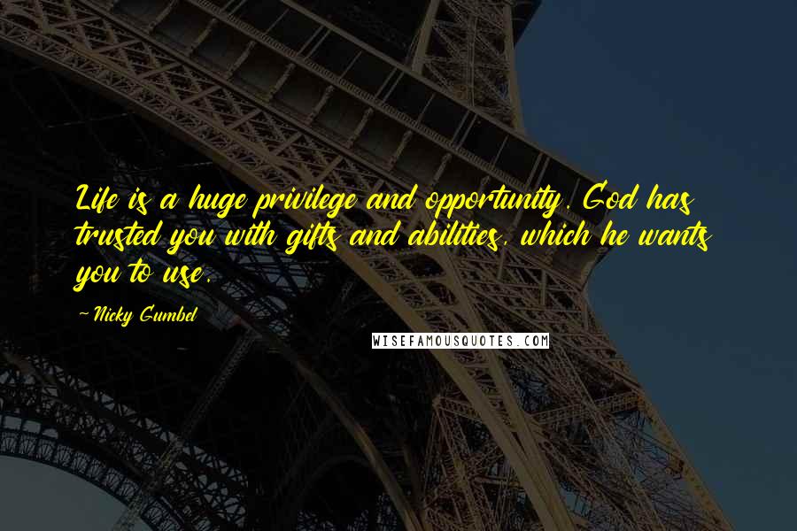 Nicky Gumbel Quotes: Life is a huge privilege and opportunity. God has trusted you with gifts and abilities, which he wants you to use.