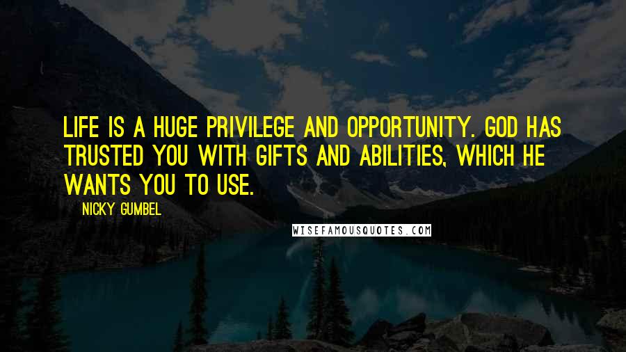 Nicky Gumbel Quotes: Life is a huge privilege and opportunity. God has trusted you with gifts and abilities, which he wants you to use.