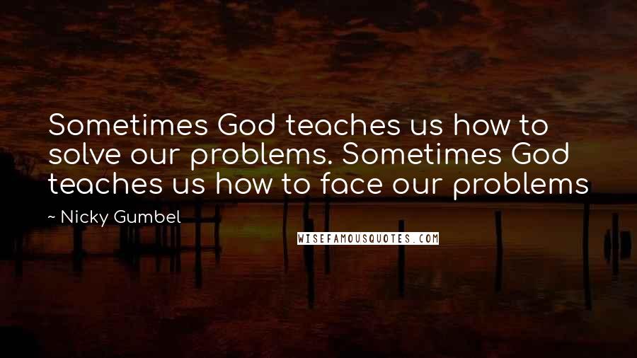 Nicky Gumbel Quotes: Sometimes God teaches us how to solve our problems. Sometimes God teaches us how to face our problems