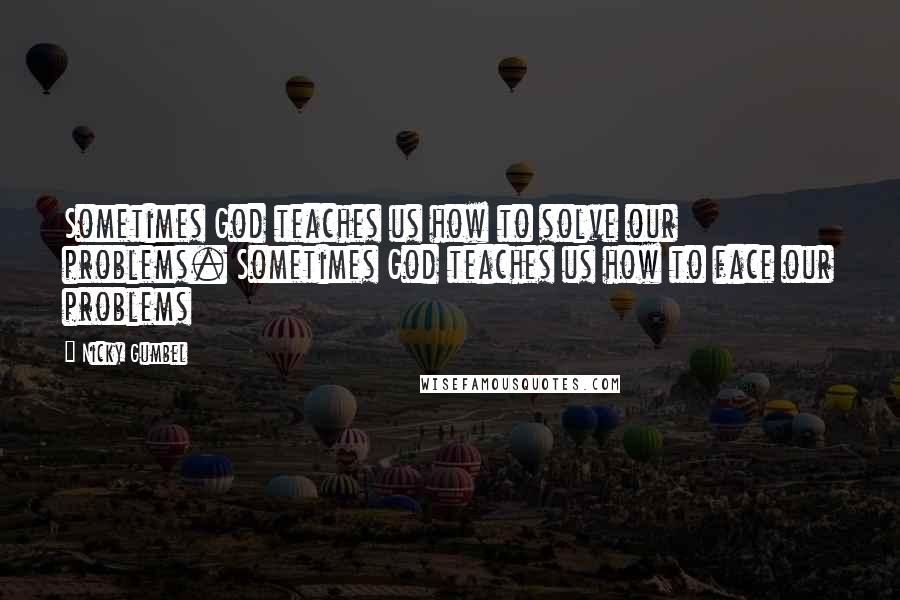 Nicky Gumbel Quotes: Sometimes God teaches us how to solve our problems. Sometimes God teaches us how to face our problems