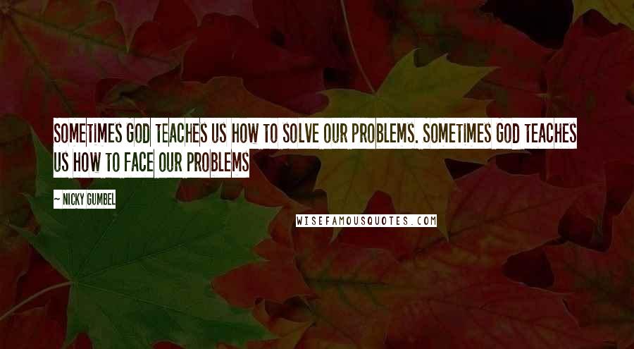 Nicky Gumbel Quotes: Sometimes God teaches us how to solve our problems. Sometimes God teaches us how to face our problems