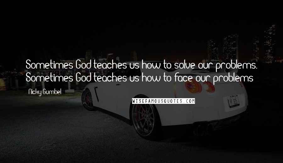 Nicky Gumbel Quotes: Sometimes God teaches us how to solve our problems. Sometimes God teaches us how to face our problems