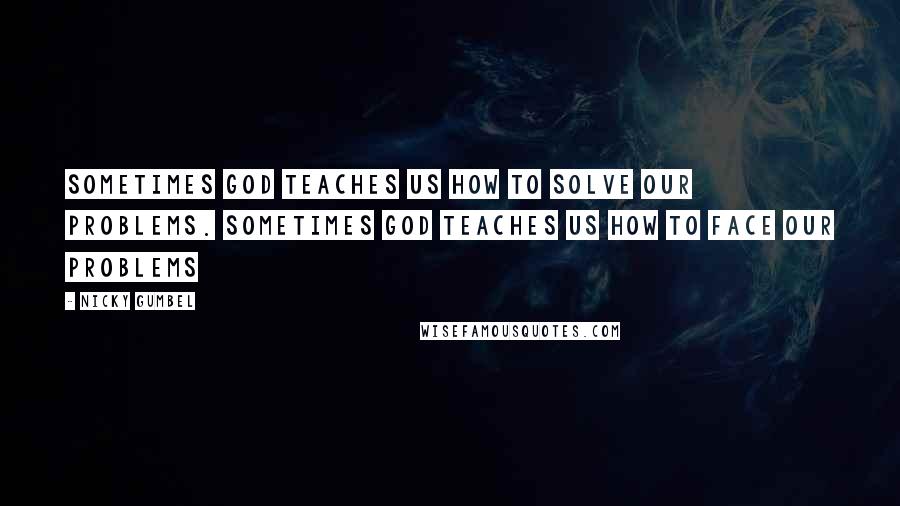 Nicky Gumbel Quotes: Sometimes God teaches us how to solve our problems. Sometimes God teaches us how to face our problems