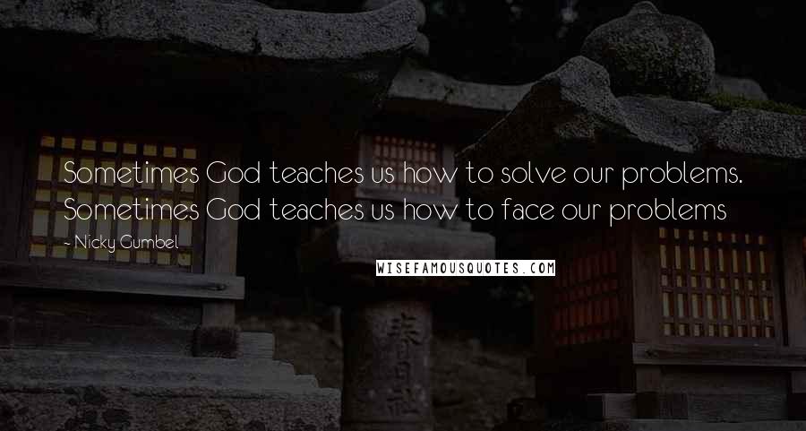 Nicky Gumbel Quotes: Sometimes God teaches us how to solve our problems. Sometimes God teaches us how to face our problems