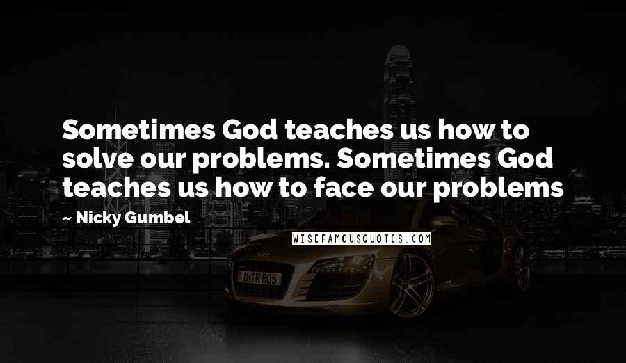 Nicky Gumbel Quotes: Sometimes God teaches us how to solve our problems. Sometimes God teaches us how to face our problems