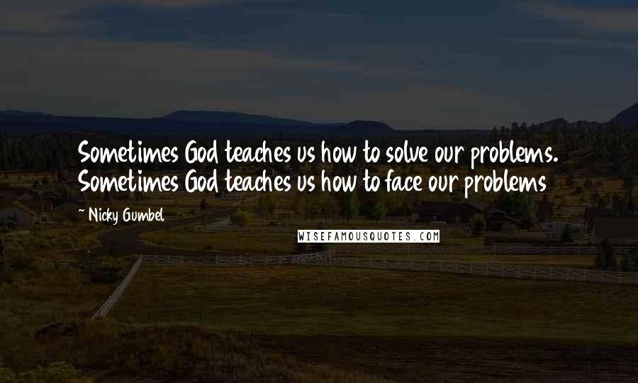 Nicky Gumbel Quotes: Sometimes God teaches us how to solve our problems. Sometimes God teaches us how to face our problems