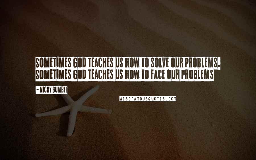 Nicky Gumbel Quotes: Sometimes God teaches us how to solve our problems. Sometimes God teaches us how to face our problems