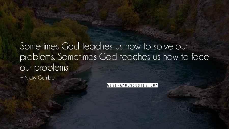 Nicky Gumbel Quotes: Sometimes God teaches us how to solve our problems. Sometimes God teaches us how to face our problems