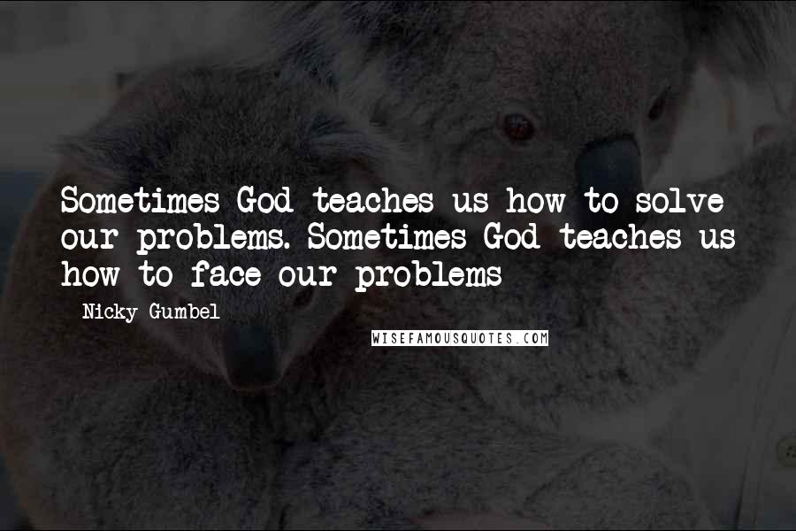 Nicky Gumbel Quotes: Sometimes God teaches us how to solve our problems. Sometimes God teaches us how to face our problems