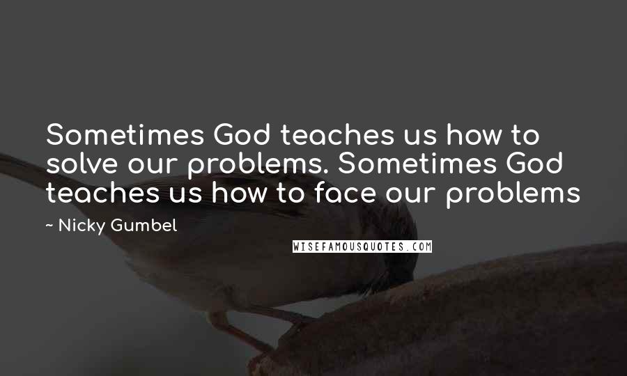 Nicky Gumbel Quotes: Sometimes God teaches us how to solve our problems. Sometimes God teaches us how to face our problems