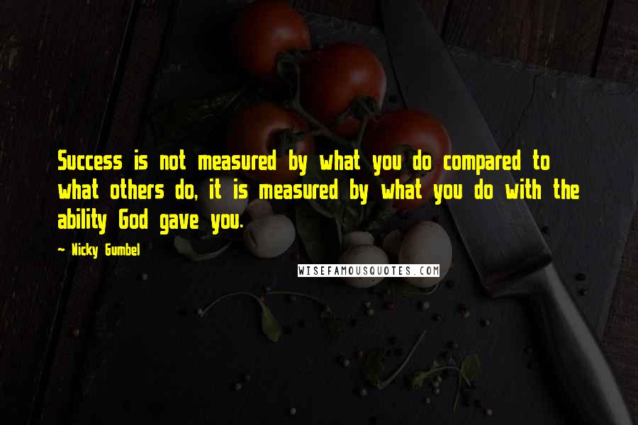 Nicky Gumbel Quotes: Success is not measured by what you do compared to what others do, it is measured by what you do with the ability God gave you.