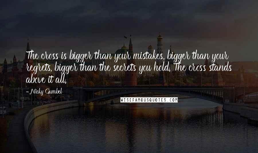 Nicky Gumbel Quotes: The cross is bigger than your mistakes, bigger than your regrets, bigger than the secrets you hold. The cross stands above it all.