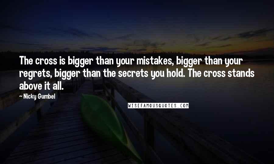 Nicky Gumbel Quotes: The cross is bigger than your mistakes, bigger than your regrets, bigger than the secrets you hold. The cross stands above it all.