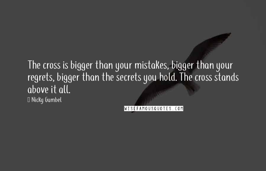 Nicky Gumbel Quotes: The cross is bigger than your mistakes, bigger than your regrets, bigger than the secrets you hold. The cross stands above it all.