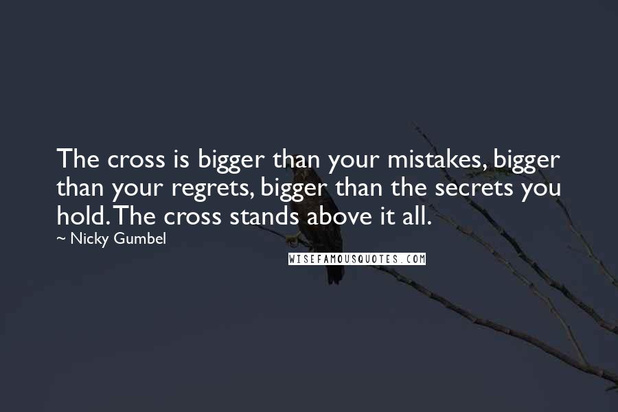 Nicky Gumbel Quotes: The cross is bigger than your mistakes, bigger than your regrets, bigger than the secrets you hold. The cross stands above it all.