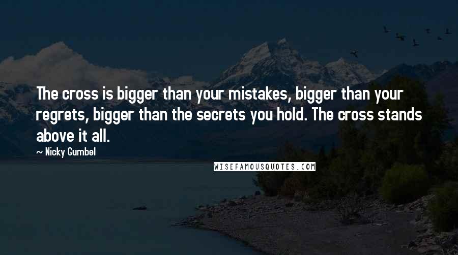 Nicky Gumbel Quotes: The cross is bigger than your mistakes, bigger than your regrets, bigger than the secrets you hold. The cross stands above it all.