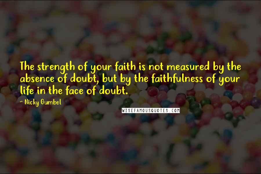 Nicky Gumbel Quotes: The strength of your faith is not measured by the absence of doubt, but by the faithfulness of your life in the face of doubt.