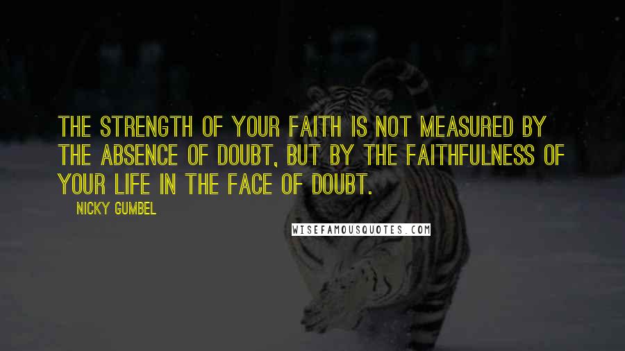 Nicky Gumbel Quotes: The strength of your faith is not measured by the absence of doubt, but by the faithfulness of your life in the face of doubt.