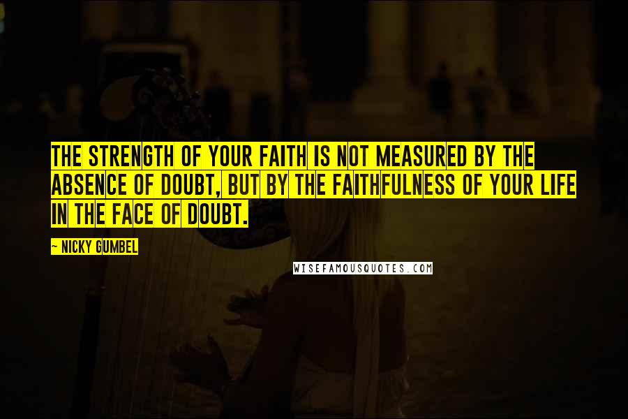 Nicky Gumbel Quotes: The strength of your faith is not measured by the absence of doubt, but by the faithfulness of your life in the face of doubt.