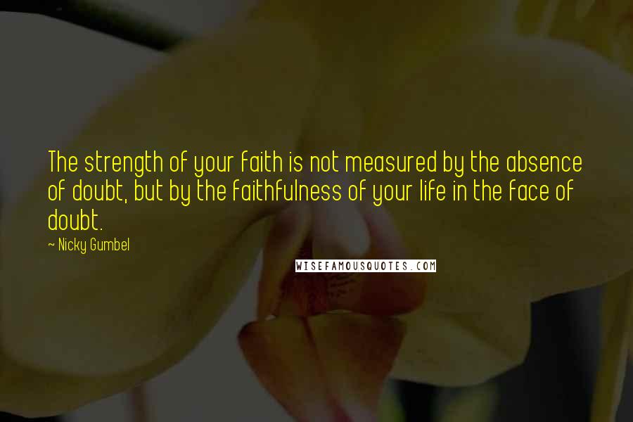 Nicky Gumbel Quotes: The strength of your faith is not measured by the absence of doubt, but by the faithfulness of your life in the face of doubt.