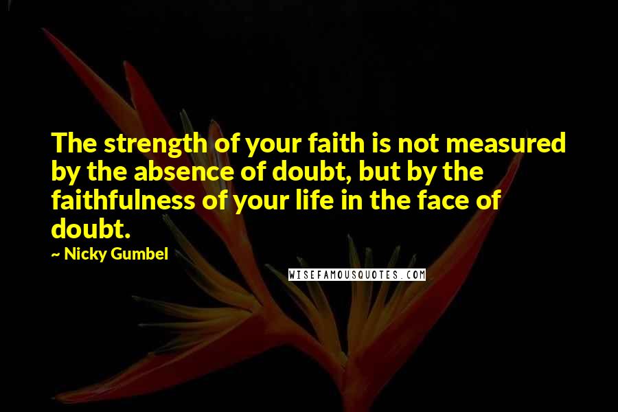 Nicky Gumbel Quotes: The strength of your faith is not measured by the absence of doubt, but by the faithfulness of your life in the face of doubt.