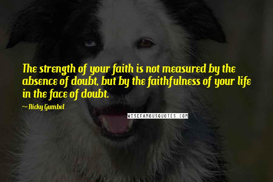 Nicky Gumbel Quotes: The strength of your faith is not measured by the absence of doubt, but by the faithfulness of your life in the face of doubt.