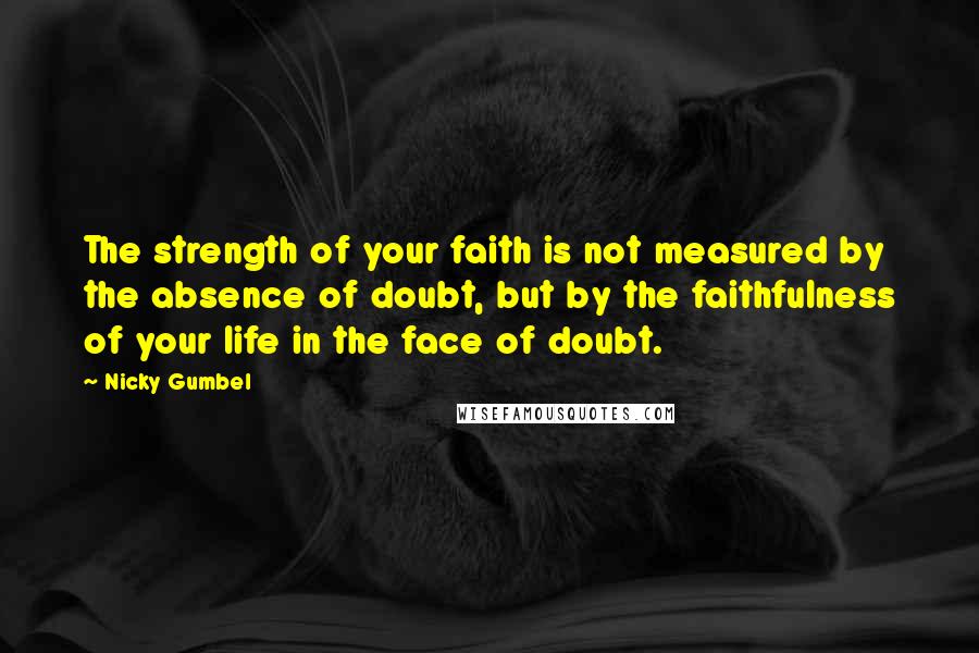 Nicky Gumbel Quotes: The strength of your faith is not measured by the absence of doubt, but by the faithfulness of your life in the face of doubt.