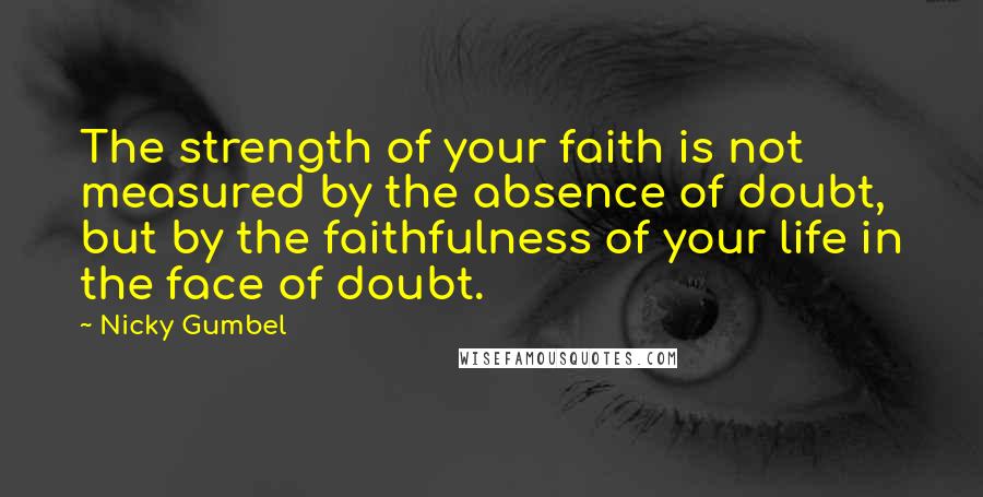 Nicky Gumbel Quotes: The strength of your faith is not measured by the absence of doubt, but by the faithfulness of your life in the face of doubt.