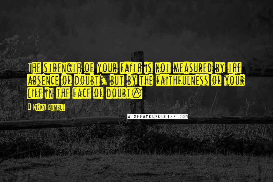 Nicky Gumbel Quotes: The strength of your faith is not measured by the absence of doubt, but by the faithfulness of your life in the face of doubt.