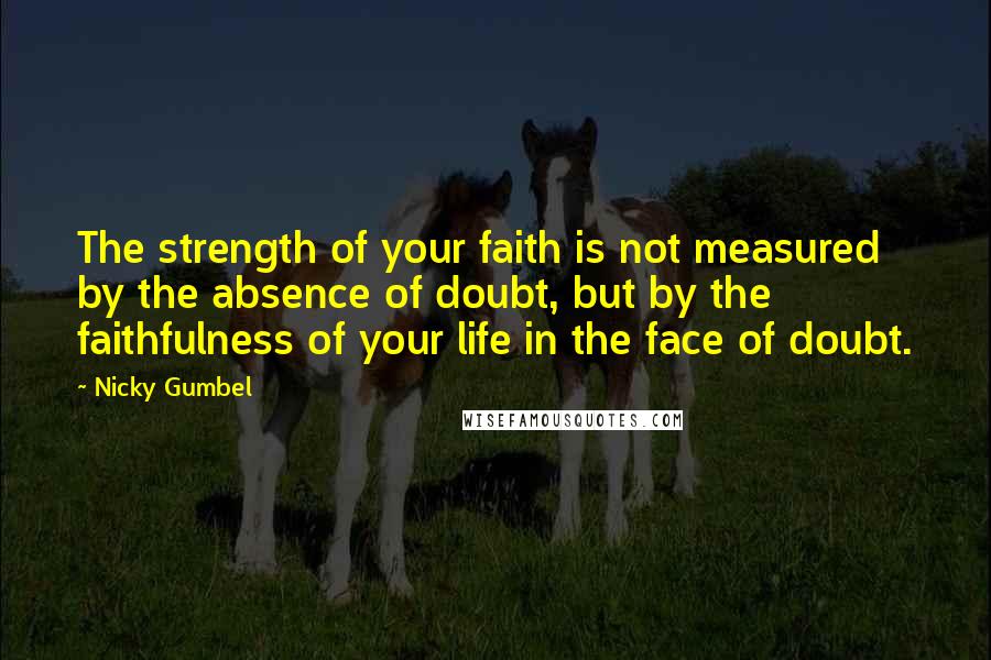 Nicky Gumbel Quotes: The strength of your faith is not measured by the absence of doubt, but by the faithfulness of your life in the face of doubt.