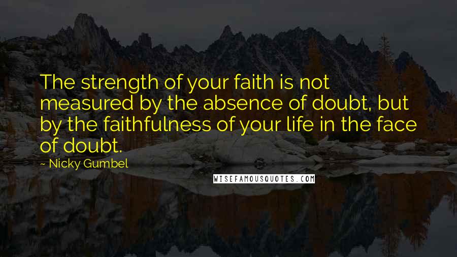 Nicky Gumbel Quotes: The strength of your faith is not measured by the absence of doubt, but by the faithfulness of your life in the face of doubt.