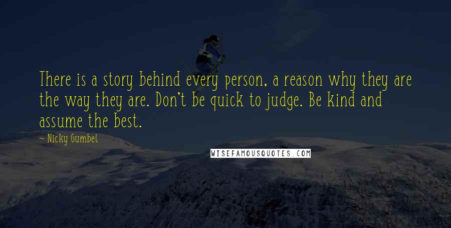 Nicky Gumbel Quotes: There is a story behind every person, a reason why they are the way they are. Don't be quick to judge. Be kind and assume the best.