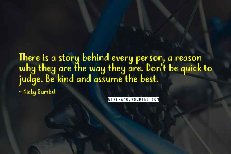 Nicky Gumbel Quotes: There is a story behind every person, a reason why they are the way they are. Don't be quick to judge. Be kind and assume the best.