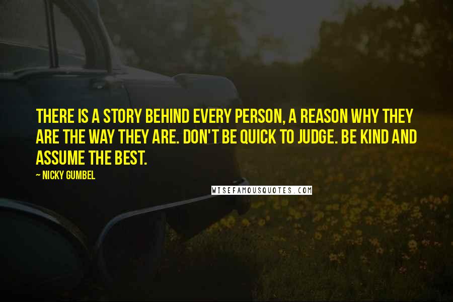 Nicky Gumbel Quotes: There is a story behind every person, a reason why they are the way they are. Don't be quick to judge. Be kind and assume the best.
