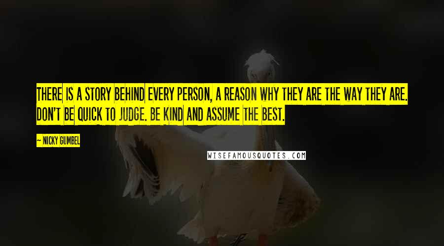 Nicky Gumbel Quotes: There is a story behind every person, a reason why they are the way they are. Don't be quick to judge. Be kind and assume the best.