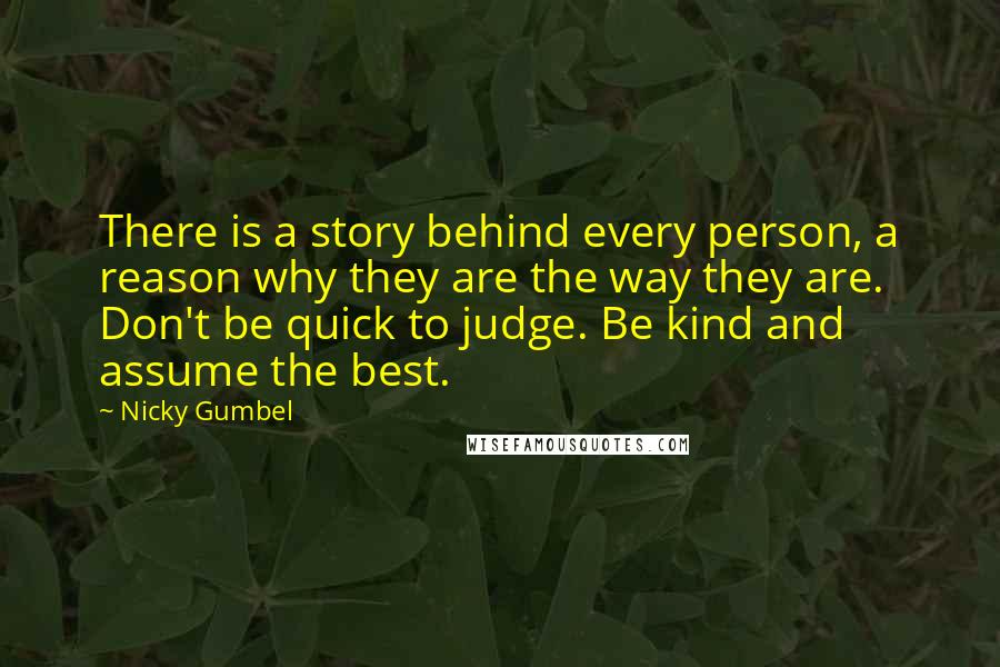 Nicky Gumbel Quotes: There is a story behind every person, a reason why they are the way they are. Don't be quick to judge. Be kind and assume the best.