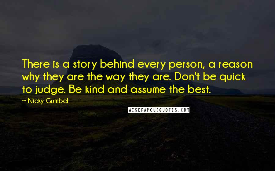 Nicky Gumbel Quotes: There is a story behind every person, a reason why they are the way they are. Don't be quick to judge. Be kind and assume the best.