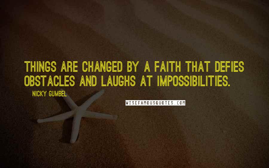 Nicky Gumbel Quotes: Things are changed by a faith that defies obstacles and laughs at impossibilities.