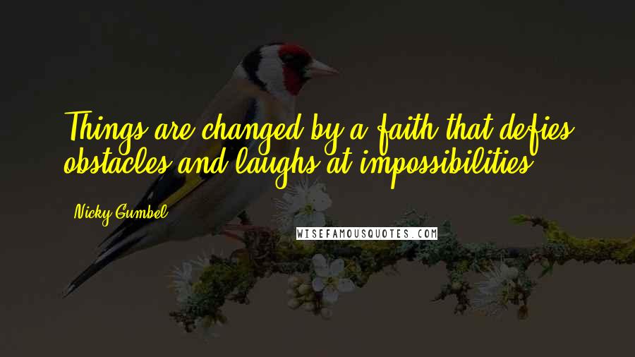 Nicky Gumbel Quotes: Things are changed by a faith that defies obstacles and laughs at impossibilities.