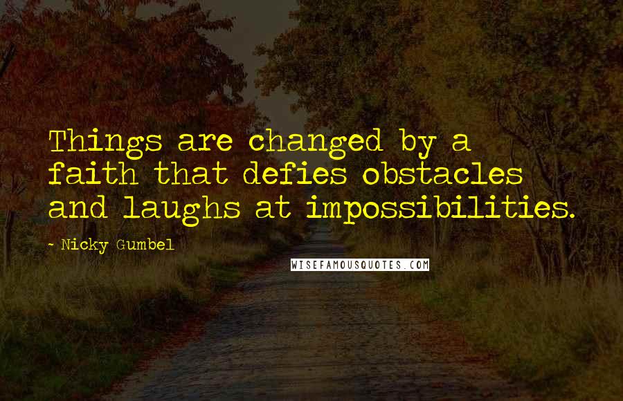 Nicky Gumbel Quotes: Things are changed by a faith that defies obstacles and laughs at impossibilities.