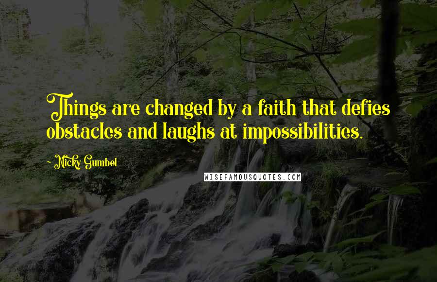 Nicky Gumbel Quotes: Things are changed by a faith that defies obstacles and laughs at impossibilities.