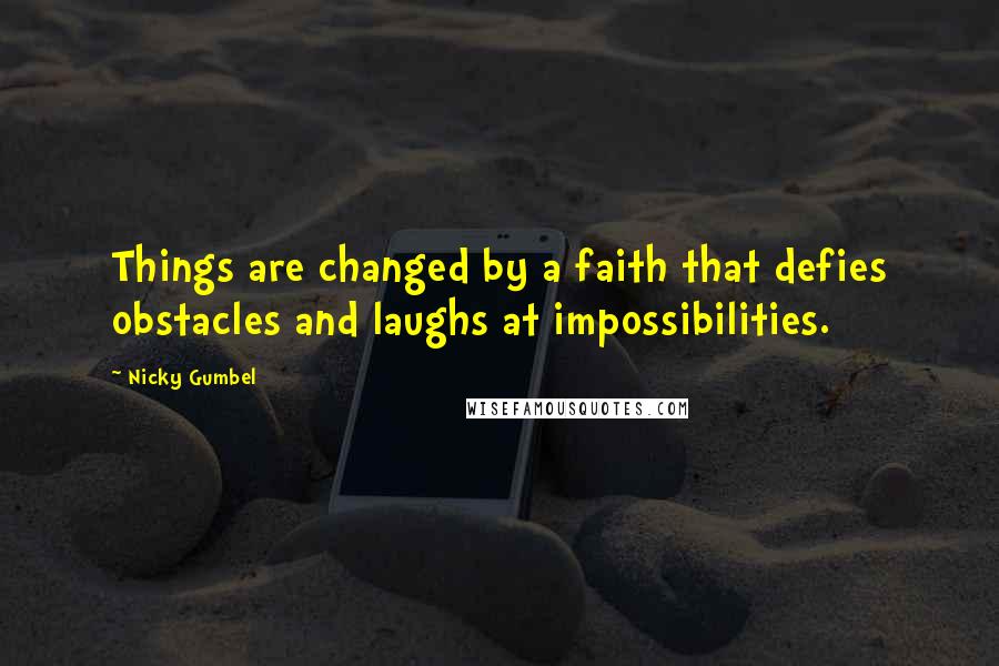 Nicky Gumbel Quotes: Things are changed by a faith that defies obstacles and laughs at impossibilities.