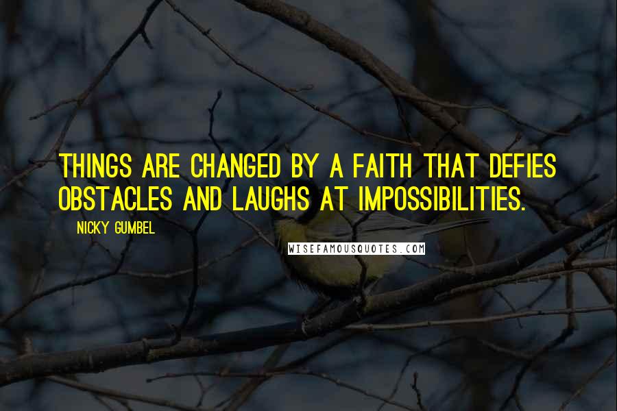 Nicky Gumbel Quotes: Things are changed by a faith that defies obstacles and laughs at impossibilities.