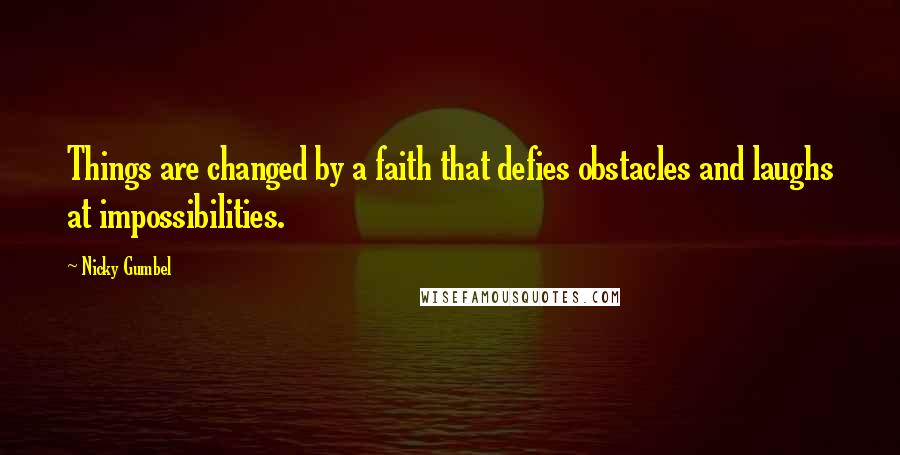 Nicky Gumbel Quotes: Things are changed by a faith that defies obstacles and laughs at impossibilities.