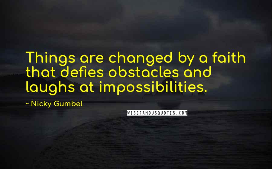 Nicky Gumbel Quotes: Things are changed by a faith that defies obstacles and laughs at impossibilities.